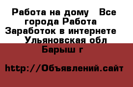 Работа на дому - Все города Работа » Заработок в интернете   . Ульяновская обл.,Барыш г.